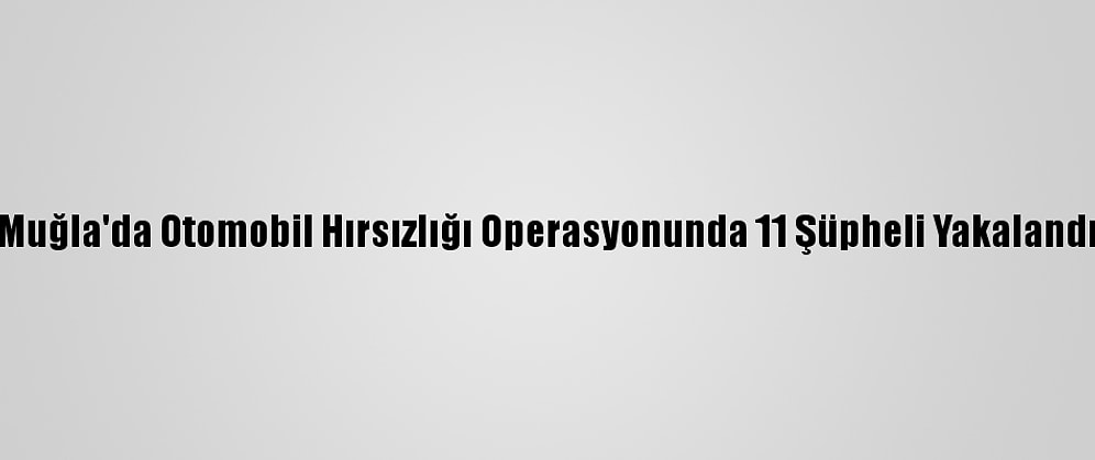 Muğla'da Otomobil Hırsızlığı Operasyonunda 11 Şüpheli Yakalandı