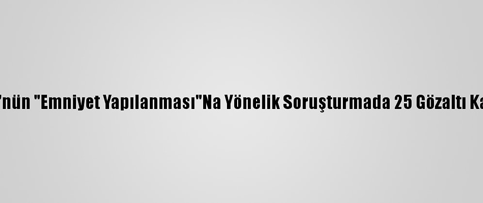 Fetö'nün "Emniyet Yapılanması"Na Yönelik Soruşturmada 25 Gözaltı Kararı