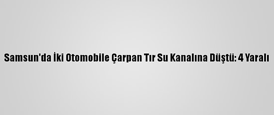 Samsun'da İki Otomobile Çarpan Tır Su Kanalına Düştü: 4 Yaralı