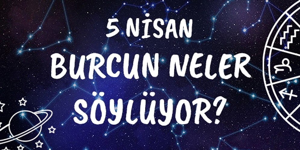 Günlük Burç Yorumuna Göre 5 Nisan Pazartesi Günün Nasıl Geçecek?