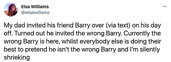 6. "Babam boş gününde (mesajla) arkadaşı Barry'yi bize davet etti. Yanlış Barry'yi çağırdığı ortaya çıktı. Şu anda yanlış Barry burada, herkes anlamasın diye elinden gelenin en iyisini yapıyor. Ben sessizce çığlık atıyorum."