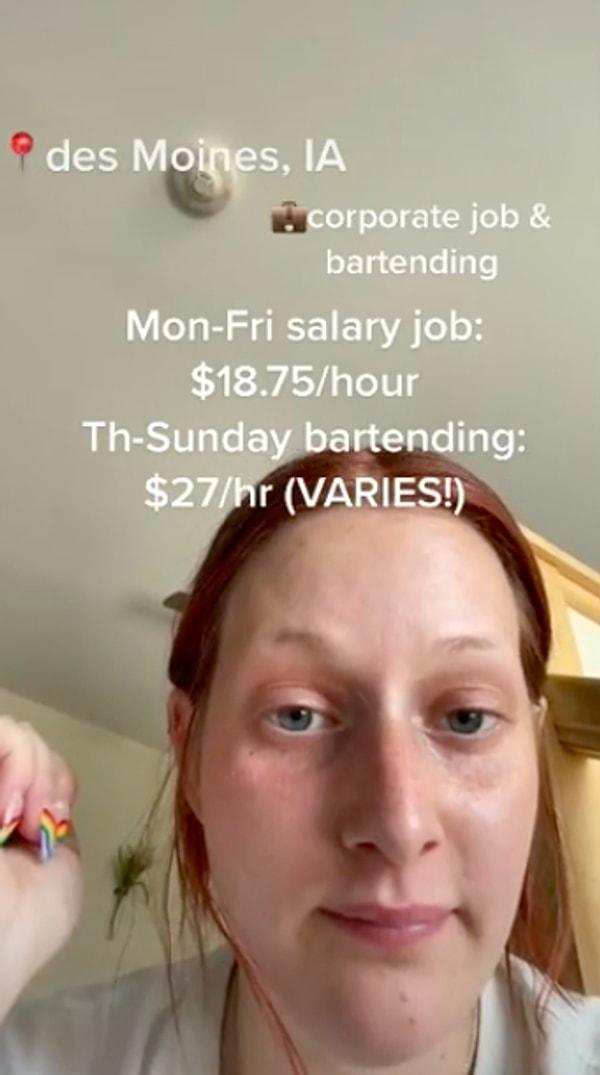 6. Des Moines'de yaşayan Hannah hem kurumsal bir şirkette çalışıyor hem de bir barda çalışıyor. Pazartesi'den Cuma'ya saatlik 18 dolar kazanıyor ve hafta sonları da saatlik 27 dolar kazanıyor.