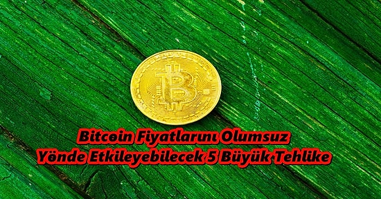 Bitcoin Fiyatlarını Olumsuz Yönde Etkileyebilecek 5 Büyük Tehlike