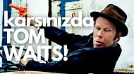 Güçlü Sesi ve Bir Filozof Edasıyla Hayatı İrdelediği Şarkıları ile Karşınızda Tom Waits!