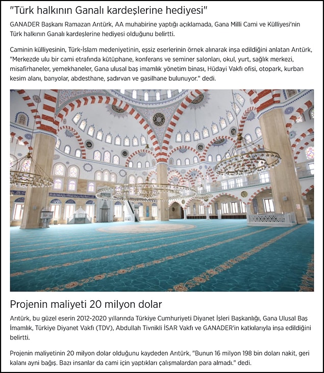Temmuz 2021 tarihli Anadolu Ajansı haberinde ifadelerine yer verilen GANADER Başkanı Ramazan Arıtürk, camiyi "Türk halkının Ganalı kardeşlerine hediyesi" olarak nitelendirmiş ve caminin Diyanet İşleri Başkanlığı ile Türkiye Diyanet Vakfı katkıları ile yapıldığını söylemişti. 👇 Arıtürk'e göre caminin maliyeti 20 milyon doları buluyordu.