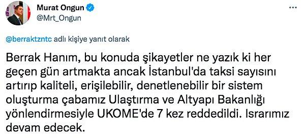 İstanbul Büyükşehir Belediyesi Sözcüsü Murat Ongun da Tüzünataç'ı yanıtsız bırakmadı. Taksi sayılarını artırma çabalarının Ulaştırma ve Altyapı Bakanlığı yönlendirmesiyle UKOME'de 7 kez reddedildiğini söyledi.