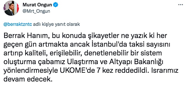 İstanbul Büyükşehir Belediyesi Sözcüsü Murat Ongun da Tüzünataç'ı yanıtsız bırakmadı. Taksi sayılarını artırma çabalarının Ulaştırma ve Altyapı Bakanlığı yönlendirmesiyle UKOME'de 7 kez reddedildiğini söyledi.