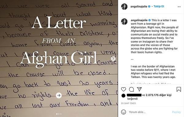 Tabii dünyaca ünlü oyuncu da bu duruma sessiz kalmadı. Yıllardır Instagram hesabı olmayan Jolie, bu korkunç duruma dikkat çekmek için bir Instagram hesabı açarak Afganistan’daki genç bir kızın kendisine yazdığı mektubu paylaştı bizlerle.