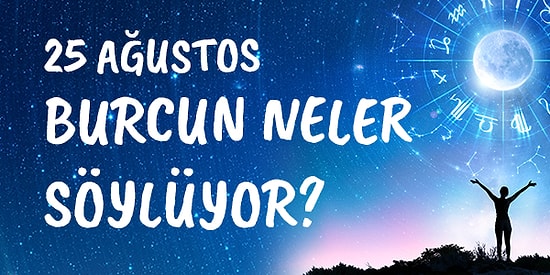 Günlük Burç Yorumuna Göre 25 Ağustos Çarşamba Günün Nasıl Geçecek?