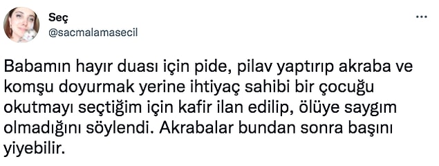 Twitter'dan "@sacmalamasecil" de bu konuya dikkat çekti. Kullanıcı, ölen babasının ardından pide, pilav dağıtmayıp ihtiyaç sahibi bir çocuğu okutmayı seçtiği için akrabaları tarafından kafir ilan edildiğini paylaştı.