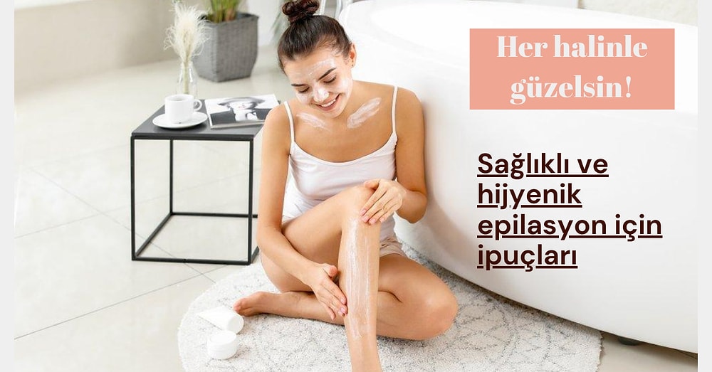 Güzellik İçin Risk Almayın! Sağlıklı ve Hijyenik Epilasyon İçin Uygulayabileceğiniz Püf Noktaları