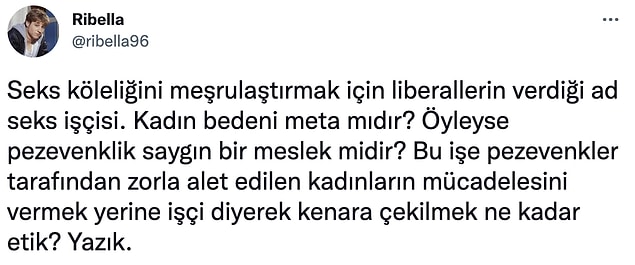 Son olarak şu soruları soralım: Bir kadın rızasıyla bedenini para karşılığı kiraya veriyorsa bu seks köleliği midir? Rıza gösteren kadınlar için seks işçisi demek onların sosyal haklarını sağlamada yardımcı olacaksa işçi tanımını kullanmaktan neden kaçıyoruz? Seks işçisinin haklarını savunmak pezevenklerin haklarını savunmak mıdır?