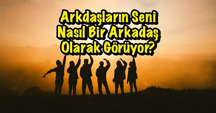 Bu Testi Çöz, Arkadaşlarının Seni Nasıl Bir Arkadaş Olarak Gördüğünü Öğren!