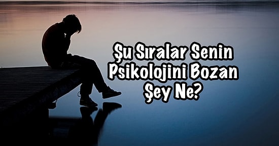 Şu Sıralar Senin Psikolojini Bozan Şey Ne?