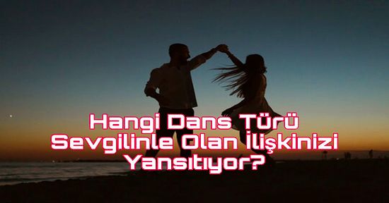 Hangi Dans Türü Sevgilinle Olan İlişkinizi Yansıtıyor?