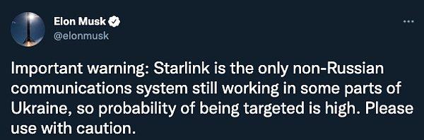 Musk, tweet'inde şu ifadeleri kullandı: "Starlink, Ukrayna'nın bazı bölgelerinde halen çalışmaya devam eden, Rus olmayan tek iletişim sistemi. Bu nedenle hedef alınma olasılığı yüksek. Lütfen dikkatli kullanın."