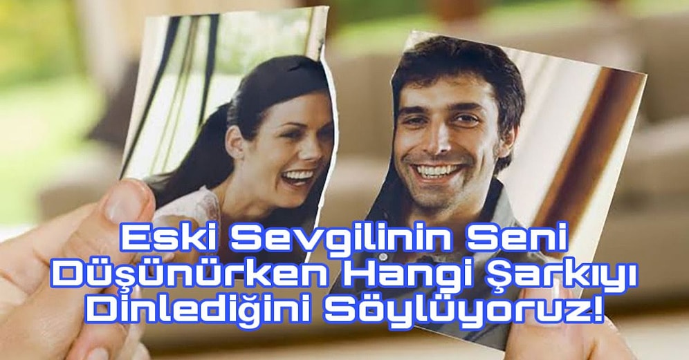 Eski Sevgilinin Seni Düşünürken Hangi Şarkıyı Dinlediğini Söylüyoruz!