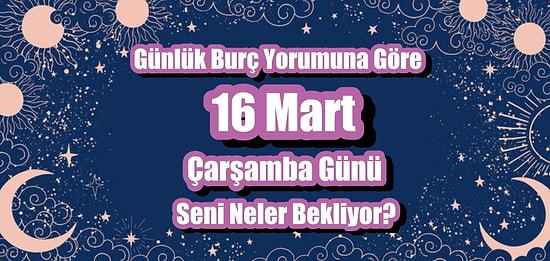 Günlük Burç Yorumuna Göre 16 Mart Çarşamba Günü Seni Neler Bekliyor?