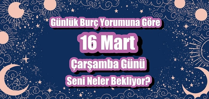 Günlük Burç Yorumuna Göre 16 Mart Çarşamba Günü Seni Neler Bekliyor?
