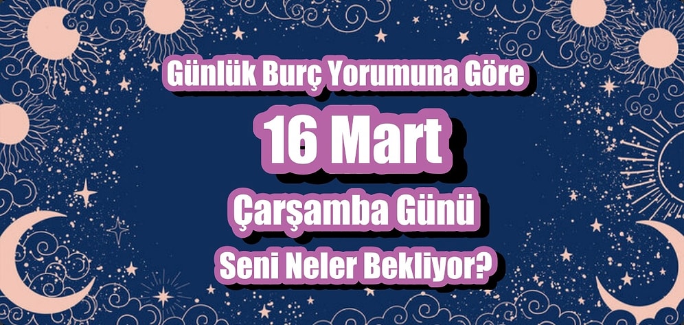 Günlük Burç Yorumuna Göre 16 Mart Çarşamba Günü Seni Neler Bekliyor?