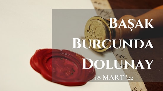 18 Mart 2022 Başak Burcunda Dolunay: Kaderini Yazmaya Gerçekten Gönüllü müsün?