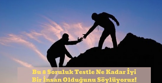 Bu 8 Soruluk Testle Ne Kadar İyi Bir İnsan Olduğunu Söylüyoruz!