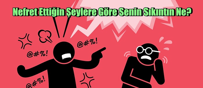 Nefret Ettiğin Şeylere Göre Senin Sıkıntın Ne?