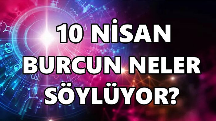 Günlük Burç Yorumuna Göre 10 Nisan Pazar Günün Nasıl Geçecek?