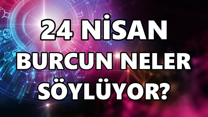 Günlük Burç Yorumuna Göre 24 Nisan Pazar Günün Nasıl Geçecek?