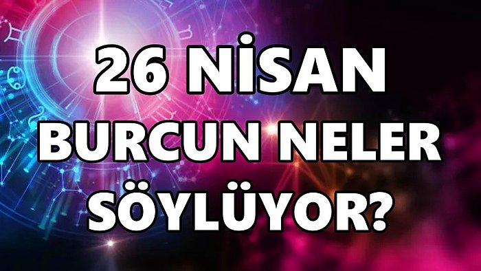 Günlük Burç Yorumuna Göre 26 Nisan Salı Günün Nasıl Geçecek?