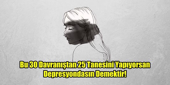 Bu 30 Davranıştan 25 Tanesini Yapıyorsan Depresyondasın Demektir!