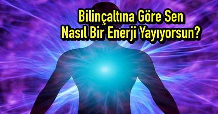 Bilinçaltına Göre Sen Nasıl Bir Enerji Yayıyorsun?