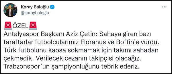 Spor programcısı Koray Baloğlu, Antalyaspor Başkanı Aziz Çetin'in "Sahaya giren bazı taraftarlar futbolcularımız Floranus ve Boffin’e vurdu. Türk futbolunu kaosa sokmamak için takımı sahadan çekmedik. Verilecek cezanın takipçisi olacağız." dediğini aktardı. 👇