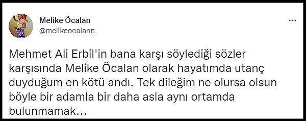 Melike Öcalan da o olayla ilgili, "Mehmet Ali Erbil'in bana karşı söylediği sözler karşısında Melike Öcalan olarak hayatımda utanç duyduğum en kötü andı. Tek dileğim ne olursa olsun böyle bir adamla bir daha asla aynı ortamda bulunmamak..." dedi.