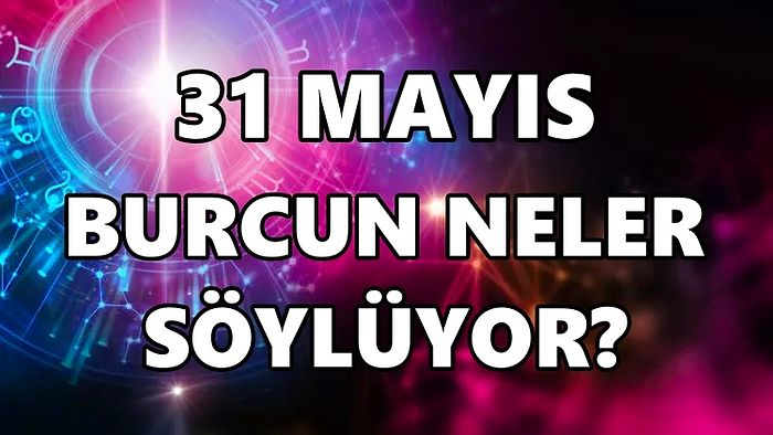 Günlük Burç Yorumuna Göre 31 Mayıs Salı Günün Nasıl Geçecek?