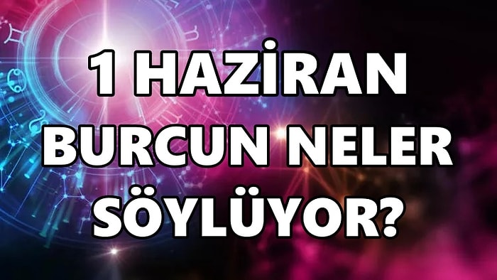 Günlük Burç Yorumuna Göre 1 Haziran Çarşamba Günün Nasıl Geçecek?