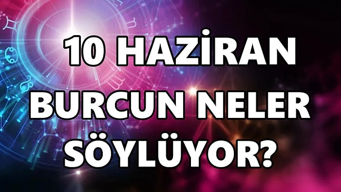 Günlük Burç Yorumuna Göre 10 Haziran Cuma Günün Nasıl Geçecek?