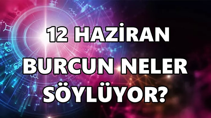 Günlük Burç Yorumuna Göre 12 Haziran Pazar Günün Nasıl Geçecek?
