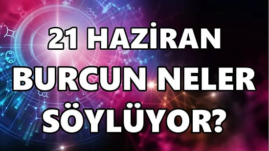 Günlük Burç Yorumuna Göre 21 Haziran Salı Günün Nasıl Geçecek?