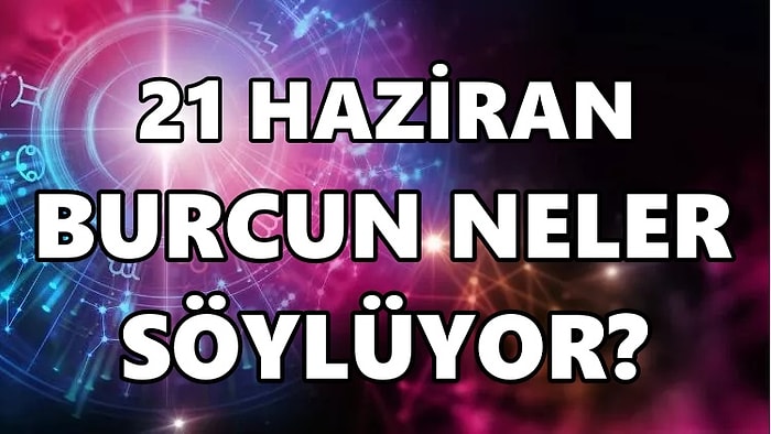 Günlük Burç Yorumuna Göre 21 Haziran Salı Günün Nasıl Geçecek?