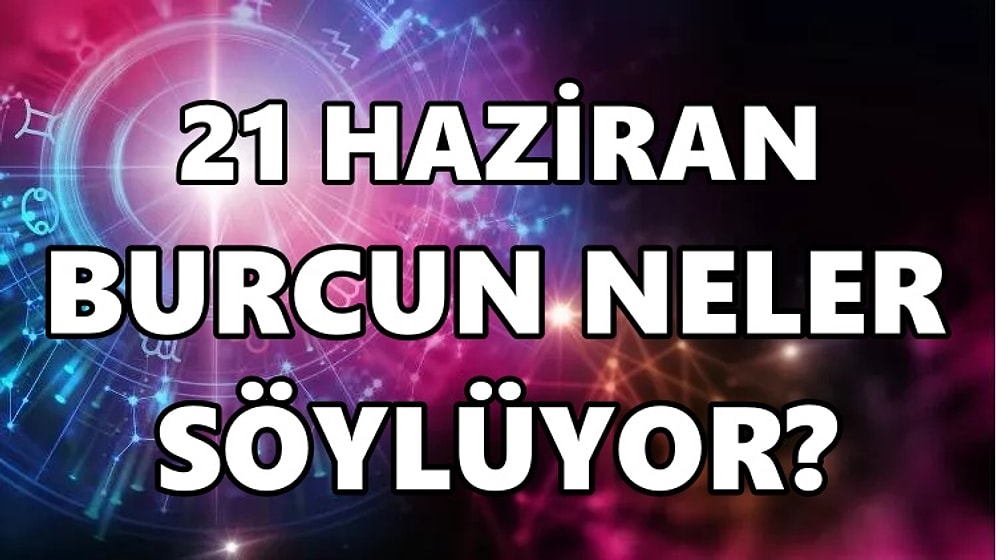 Günlük Burç Yorumuna Göre 21 Haziran Salı Günün Nasıl Geçecek?