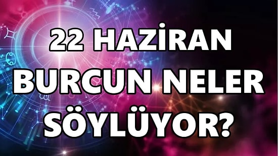 Günlük Burç Yorumuna Göre 22 Haziran Çarşamba Günün Nasıl Geçecek?