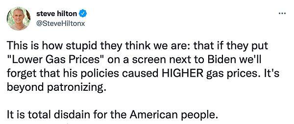 "Bizi bu kadar aptal sanıyorlar: Biden'ın yanındaki ekrana "Düşük Gaz Fiyatları" koyarlarsa, politikalarının daha YÜKSEK gaz fiyatlarına neden olduğunu unutacağız. Bu tamamen Amerikan halkını küçümsemek."