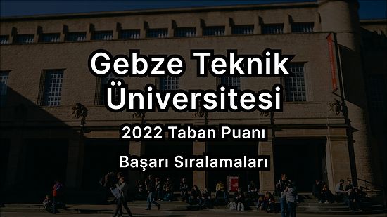 Gebze Teknik Üniversitesi 2022 Taban Puanları ve Başarı Sıralaması