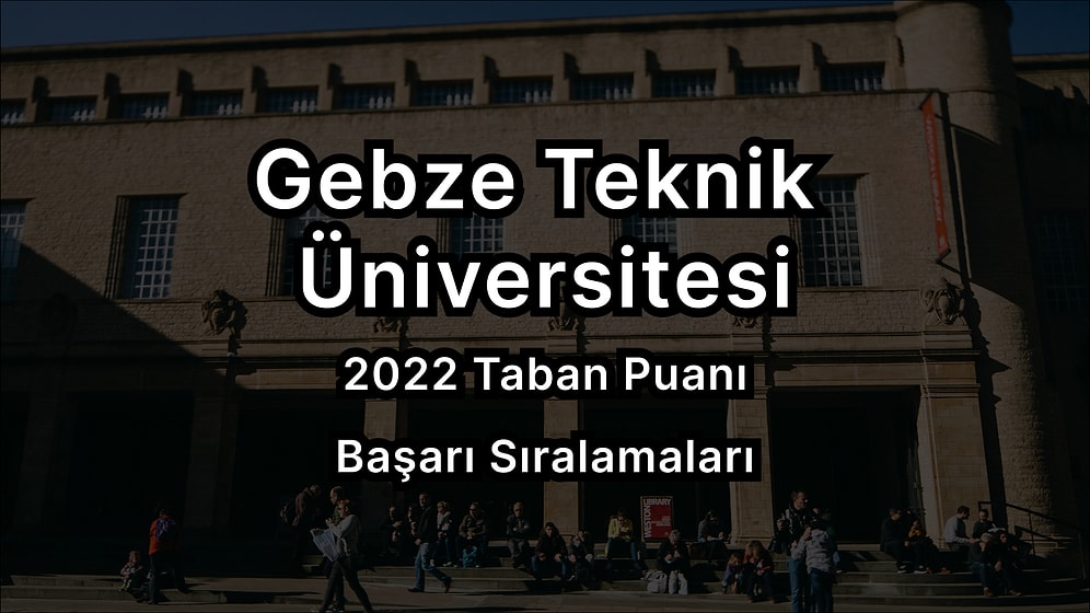 Gebze Teknik Üniversitesi 2022 Taban Puanları ve Başarı Sıralaması