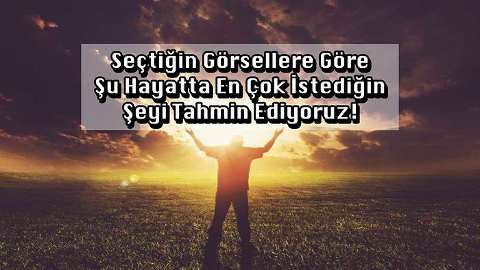 Seçtiğin Görsellere Göre Şu Hayatta En Çok İstediğin Şeyi Tahmin Ediyoruz!