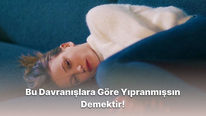 Bu Davranışlardan Yaptıklarına Göre Yıpranmışsın Demektir!