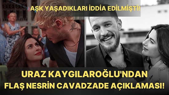 Rol Arkadaşı Nesrin Cavadzade ile Aşk Yaşadığı İddia Edilen Uraz Kaygılaroğlu'ndan İlk Açıklama Geldi!