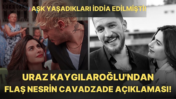 Rol Arkadaşı Nesrin Cavadzade ile Aşk Yaşadığı İddia Edilen Uraz Kaygılaroğlu'ndan İlk Açıklama Geldi!
