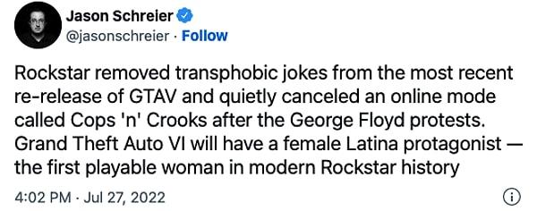 "Rockstar Games GTA 5'in son yeniden yayınlanan sürümü öncesinde pek çok transfobik şakayı oyundan kaldırdı ve George Floyd protestoları sonrasında ise Cops 'n' Crooks adlı çevrimiçi bir modu sessizce iptal etti."